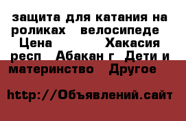 защита для катания на роликах , велосипеде › Цена ­ 1 000 - Хакасия респ., Абакан г. Дети и материнство » Другое   